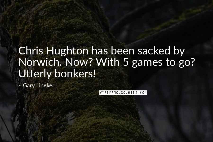 Gary Lineker Quotes: Chris Hughton has been sacked by Norwich. Now? With 5 games to go? Utterly bonkers!