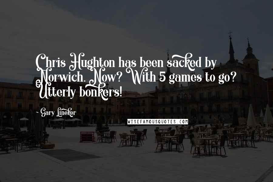 Gary Lineker Quotes: Chris Hughton has been sacked by Norwich. Now? With 5 games to go? Utterly bonkers!