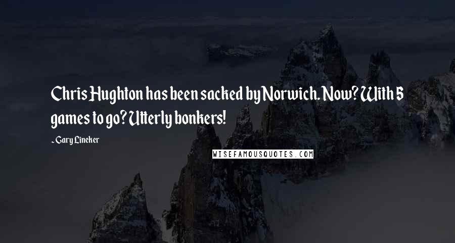 Gary Lineker Quotes: Chris Hughton has been sacked by Norwich. Now? With 5 games to go? Utterly bonkers!