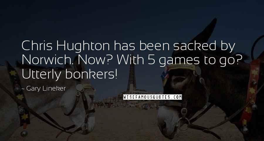 Gary Lineker Quotes: Chris Hughton has been sacked by Norwich. Now? With 5 games to go? Utterly bonkers!