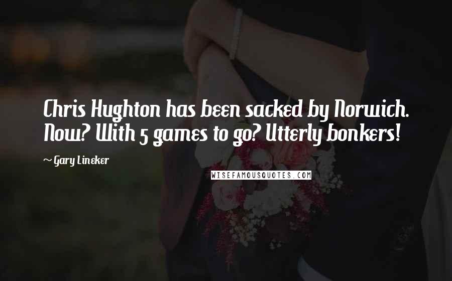 Gary Lineker Quotes: Chris Hughton has been sacked by Norwich. Now? With 5 games to go? Utterly bonkers!