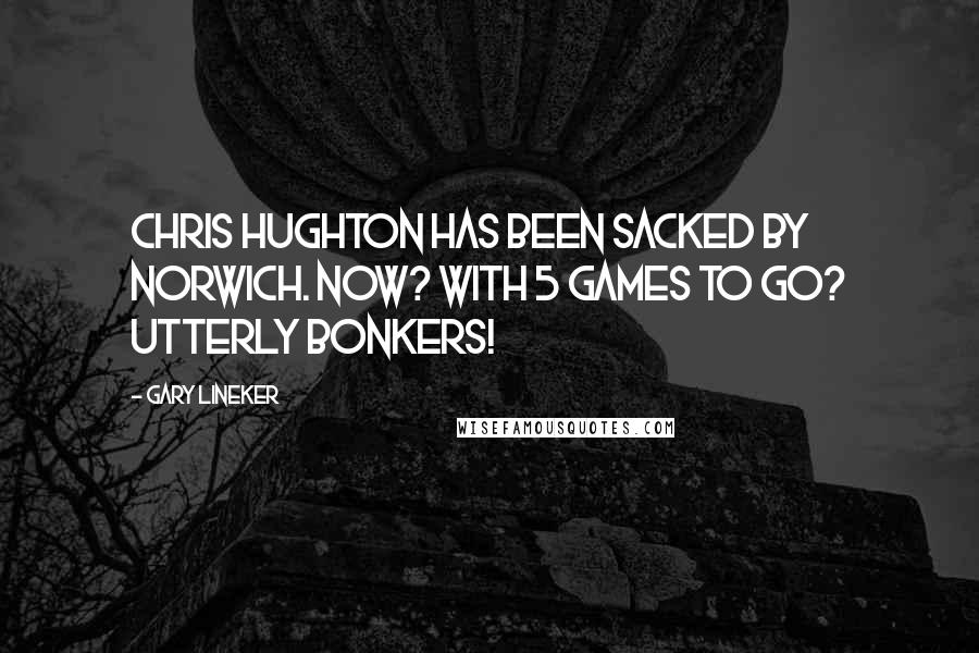 Gary Lineker Quotes: Chris Hughton has been sacked by Norwich. Now? With 5 games to go? Utterly bonkers!