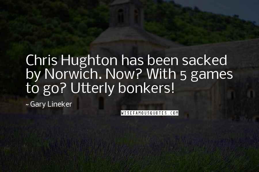 Gary Lineker Quotes: Chris Hughton has been sacked by Norwich. Now? With 5 games to go? Utterly bonkers!