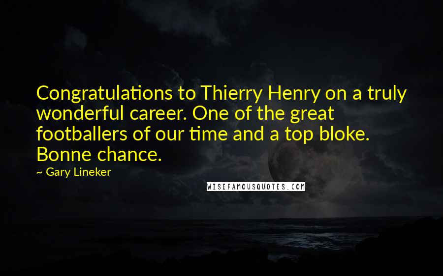 Gary Lineker Quotes: Congratulations to Thierry Henry on a truly wonderful career. One of the great footballers of our time and a top bloke. Bonne chance.