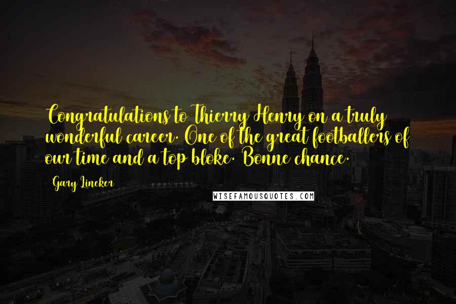 Gary Lineker Quotes: Congratulations to Thierry Henry on a truly wonderful career. One of the great footballers of our time and a top bloke. Bonne chance.