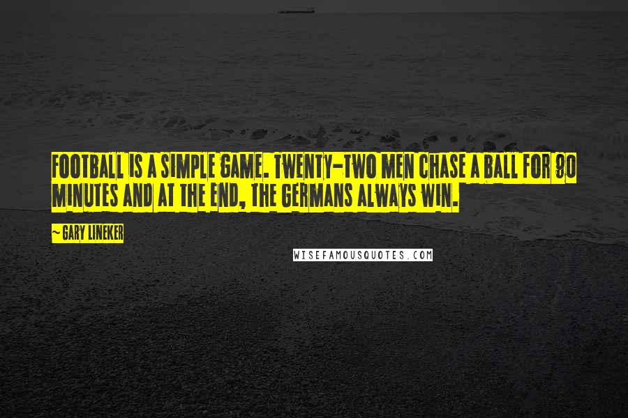 Gary Lineker Quotes: Football is a simple game. Twenty-two men chase a ball for 90 minutes and at the end, the Germans always win.