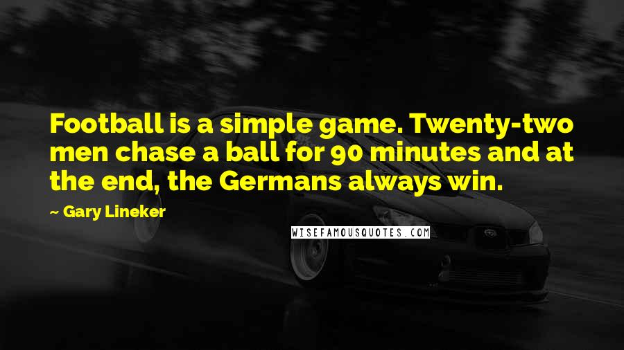 Gary Lineker Quotes: Football is a simple game. Twenty-two men chase a ball for 90 minutes and at the end, the Germans always win.