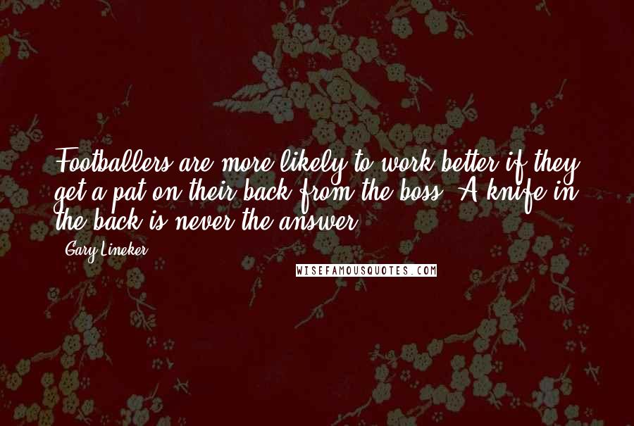 Gary Lineker Quotes: Footballers are more likely to work better if they get a pat on their back from the boss. A knife in the back is never the answer.