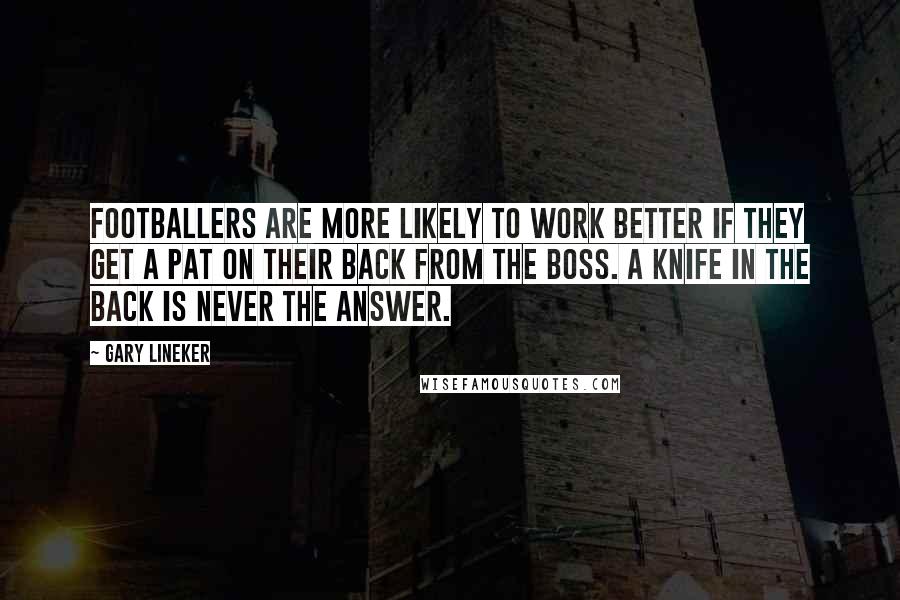 Gary Lineker Quotes: Footballers are more likely to work better if they get a pat on their back from the boss. A knife in the back is never the answer.