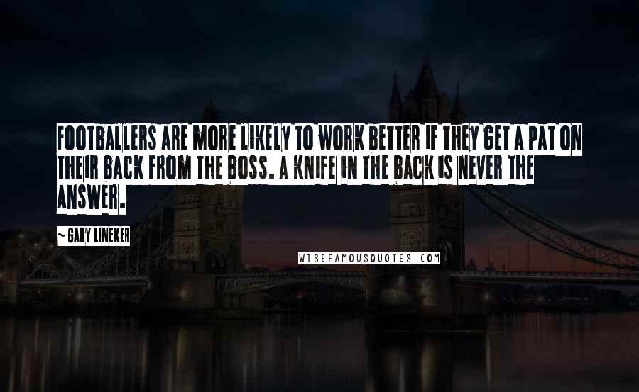 Gary Lineker Quotes: Footballers are more likely to work better if they get a pat on their back from the boss. A knife in the back is never the answer.