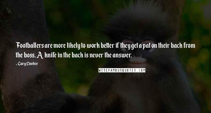 Gary Lineker Quotes: Footballers are more likely to work better if they get a pat on their back from the boss. A knife in the back is never the answer.