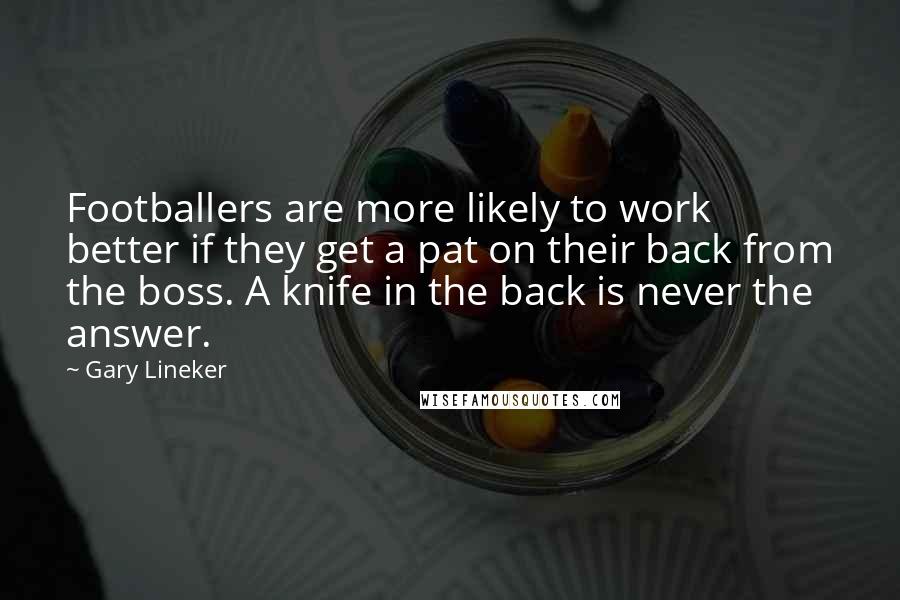 Gary Lineker Quotes: Footballers are more likely to work better if they get a pat on their back from the boss. A knife in the back is never the answer.