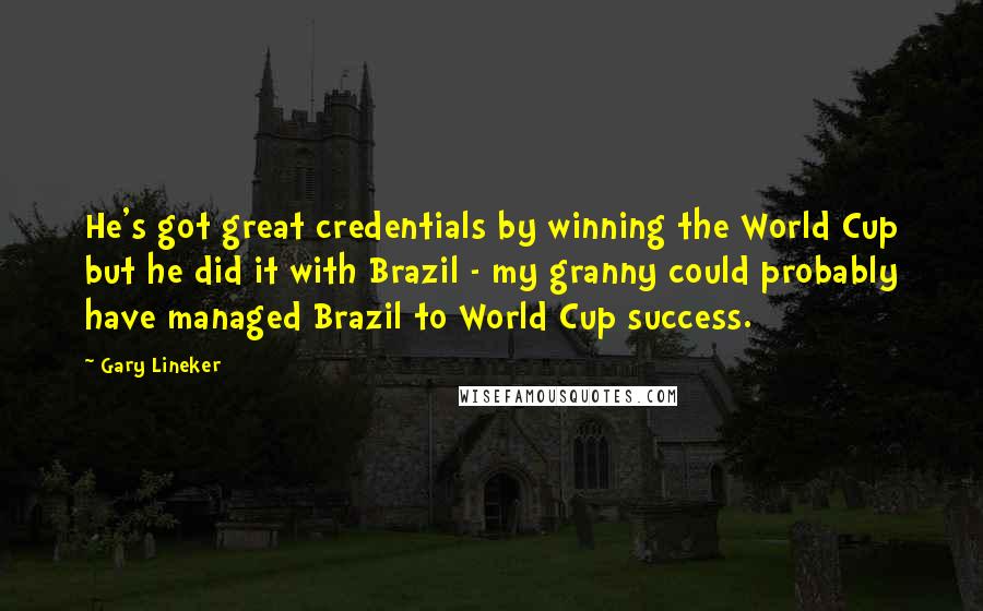 Gary Lineker Quotes: He's got great credentials by winning the World Cup but he did it with Brazil - my granny could probably have managed Brazil to World Cup success.