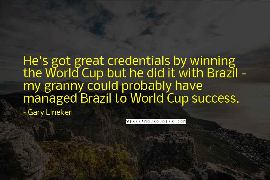 Gary Lineker Quotes: He's got great credentials by winning the World Cup but he did it with Brazil - my granny could probably have managed Brazil to World Cup success.