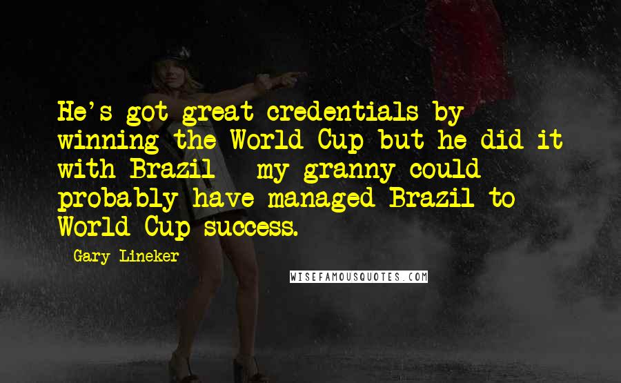 Gary Lineker Quotes: He's got great credentials by winning the World Cup but he did it with Brazil - my granny could probably have managed Brazil to World Cup success.