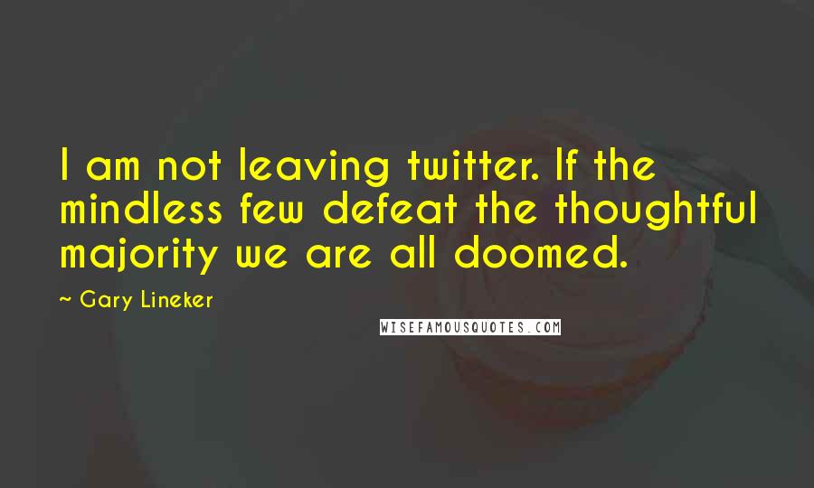 Gary Lineker Quotes: I am not leaving twitter. If the mindless few defeat the thoughtful majority we are all doomed.