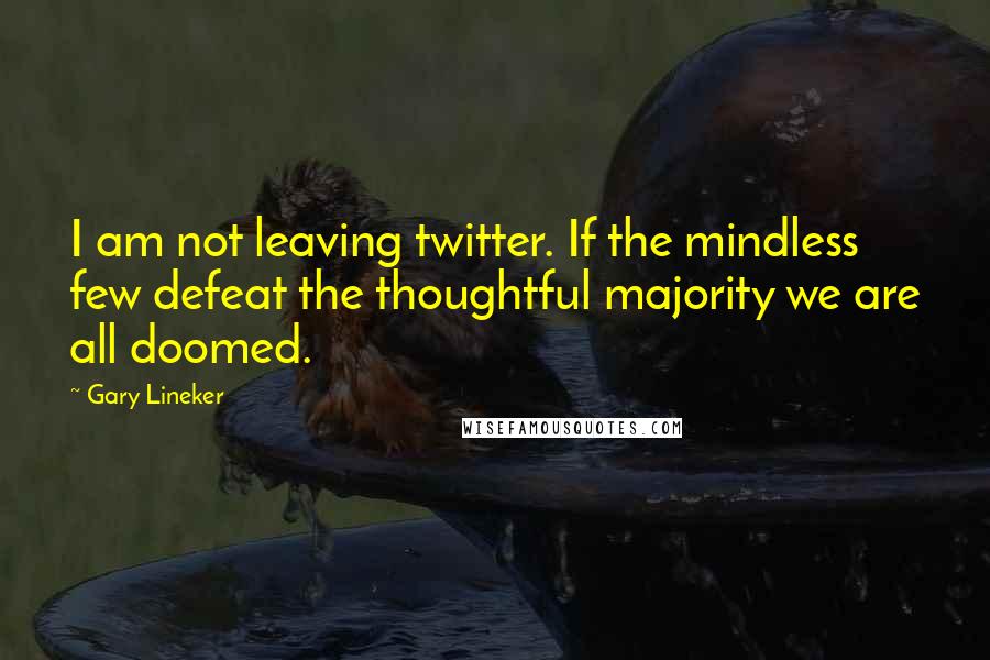 Gary Lineker Quotes: I am not leaving twitter. If the mindless few defeat the thoughtful majority we are all doomed.