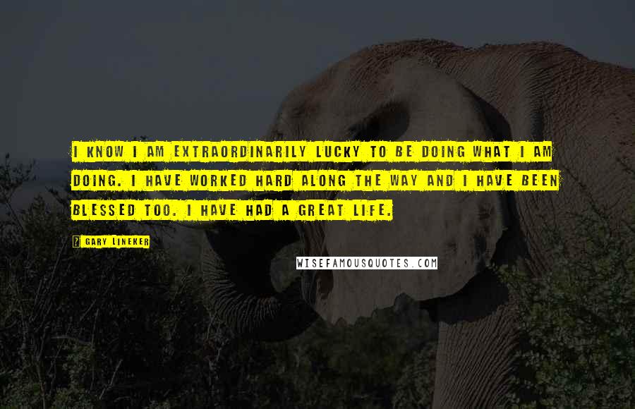 Gary Lineker Quotes: I know I am extraordinarily lucky to be doing what I am doing. I have worked hard along the way and I have been blessed too. I have had a great life.