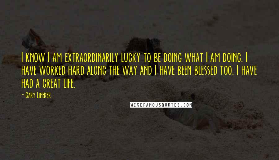 Gary Lineker Quotes: I know I am extraordinarily lucky to be doing what I am doing. I have worked hard along the way and I have been blessed too. I have had a great life.