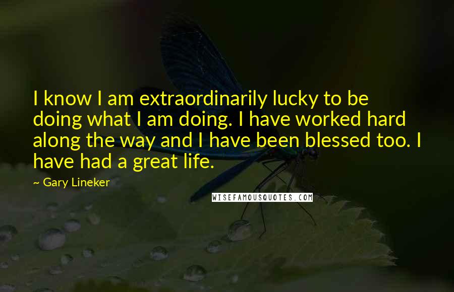 Gary Lineker Quotes: I know I am extraordinarily lucky to be doing what I am doing. I have worked hard along the way and I have been blessed too. I have had a great life.