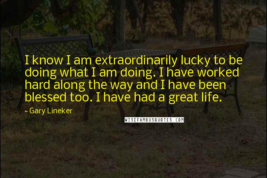 Gary Lineker Quotes: I know I am extraordinarily lucky to be doing what I am doing. I have worked hard along the way and I have been blessed too. I have had a great life.