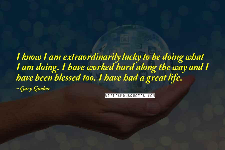 Gary Lineker Quotes: I know I am extraordinarily lucky to be doing what I am doing. I have worked hard along the way and I have been blessed too. I have had a great life.