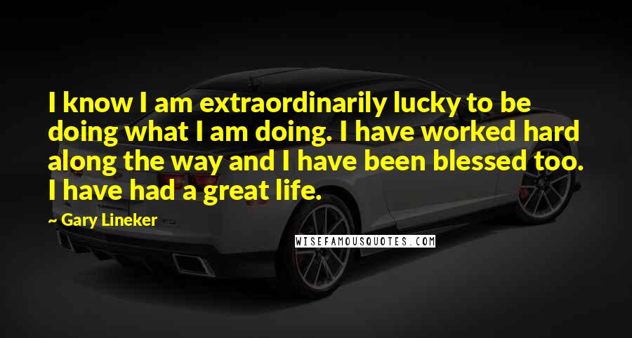 Gary Lineker Quotes: I know I am extraordinarily lucky to be doing what I am doing. I have worked hard along the way and I have been blessed too. I have had a great life.