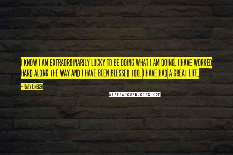Gary Lineker Quotes: I know I am extraordinarily lucky to be doing what I am doing. I have worked hard along the way and I have been blessed too. I have had a great life.