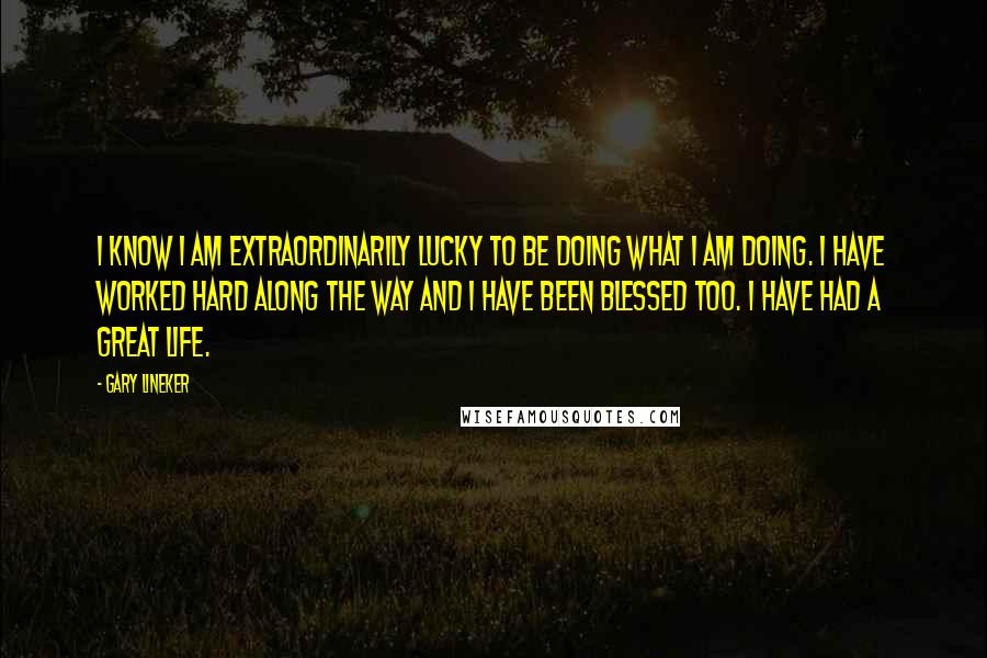 Gary Lineker Quotes: I know I am extraordinarily lucky to be doing what I am doing. I have worked hard along the way and I have been blessed too. I have had a great life.