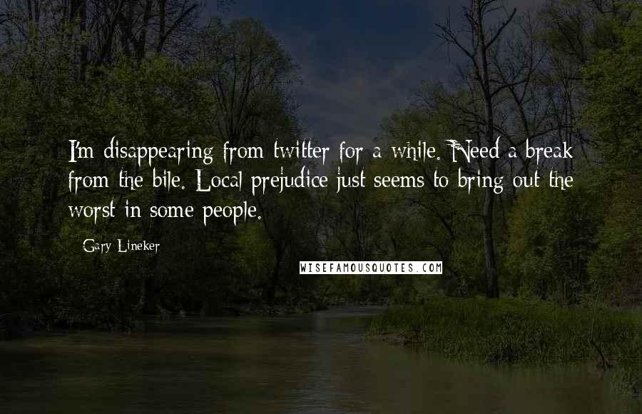 Gary Lineker Quotes: I'm disappearing from twitter for a while. Need a break from the bile. Local prejudice just seems to bring out the worst in some people.
