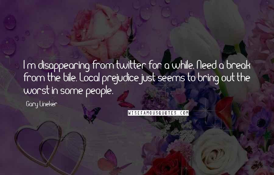 Gary Lineker Quotes: I'm disappearing from twitter for a while. Need a break from the bile. Local prejudice just seems to bring out the worst in some people.