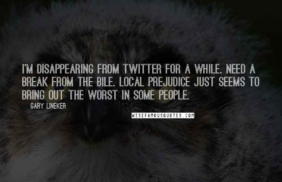 Gary Lineker Quotes: I'm disappearing from twitter for a while. Need a break from the bile. Local prejudice just seems to bring out the worst in some people.