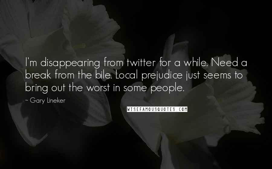 Gary Lineker Quotes: I'm disappearing from twitter for a while. Need a break from the bile. Local prejudice just seems to bring out the worst in some people.