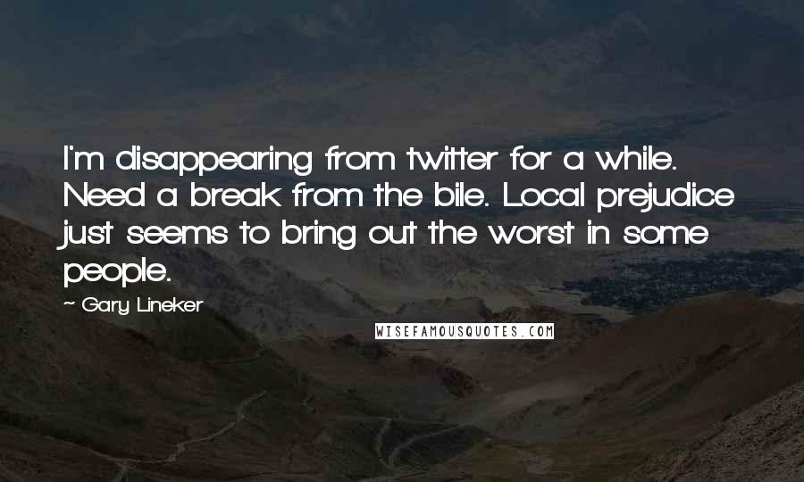 Gary Lineker Quotes: I'm disappearing from twitter for a while. Need a break from the bile. Local prejudice just seems to bring out the worst in some people.