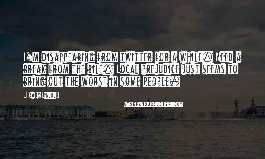 Gary Lineker Quotes: I'm disappearing from twitter for a while. Need a break from the bile. Local prejudice just seems to bring out the worst in some people.