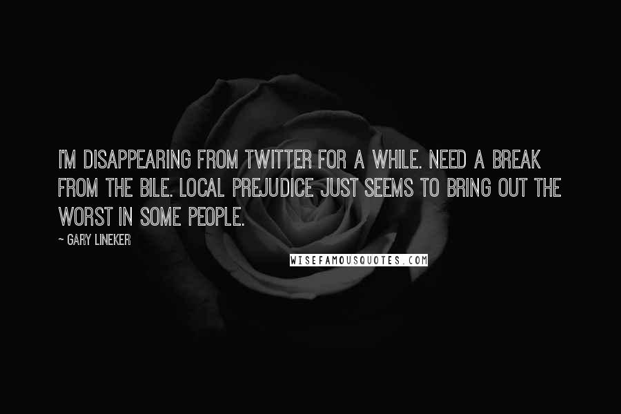 Gary Lineker Quotes: I'm disappearing from twitter for a while. Need a break from the bile. Local prejudice just seems to bring out the worst in some people.