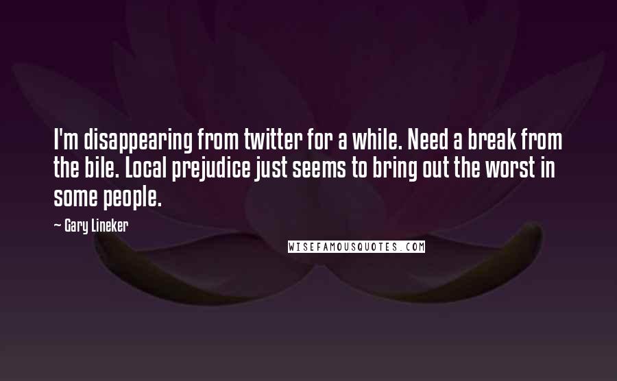 Gary Lineker Quotes: I'm disappearing from twitter for a while. Need a break from the bile. Local prejudice just seems to bring out the worst in some people.