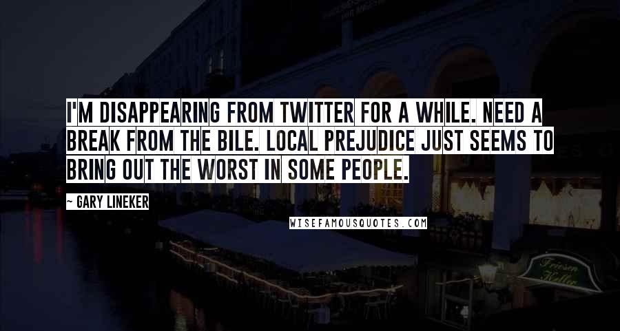 Gary Lineker Quotes: I'm disappearing from twitter for a while. Need a break from the bile. Local prejudice just seems to bring out the worst in some people.