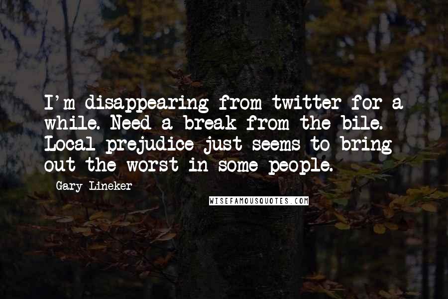 Gary Lineker Quotes: I'm disappearing from twitter for a while. Need a break from the bile. Local prejudice just seems to bring out the worst in some people.