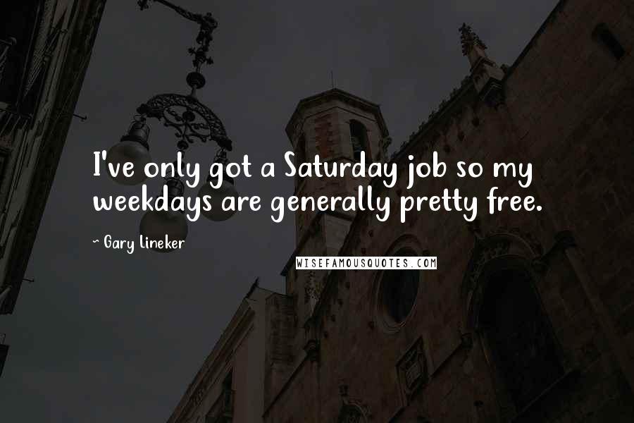Gary Lineker Quotes: I've only got a Saturday job so my weekdays are generally pretty free.