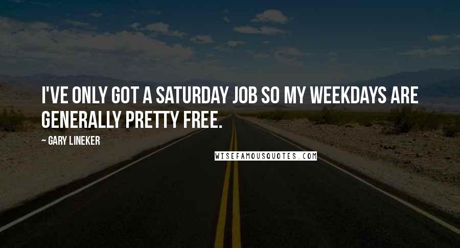 Gary Lineker Quotes: I've only got a Saturday job so my weekdays are generally pretty free.