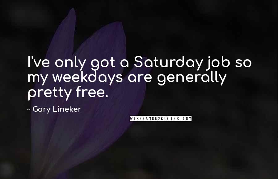 Gary Lineker Quotes: I've only got a Saturday job so my weekdays are generally pretty free.