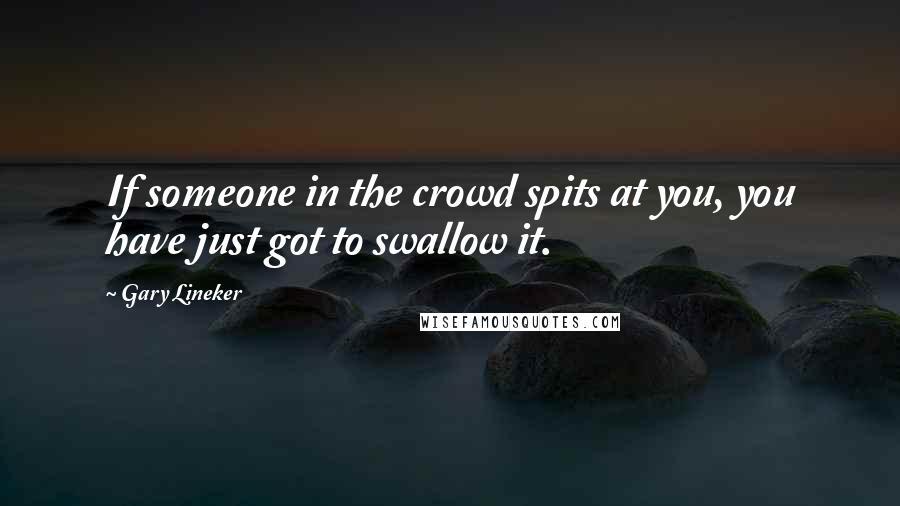 Gary Lineker Quotes: If someone in the crowd spits at you, you have just got to swallow it.