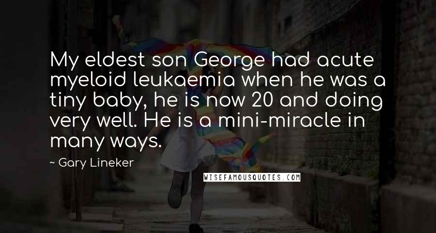 Gary Lineker Quotes: My eldest son George had acute myeloid leukaemia when he was a tiny baby, he is now 20 and doing very well. He is a mini-miracle in many ways.