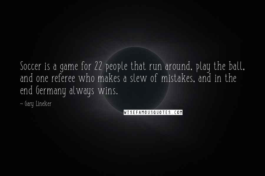 Gary Lineker Quotes: Soccer is a game for 22 people that run around, play the ball, and one referee who makes a slew of mistakes, and in the end Germany always wins.