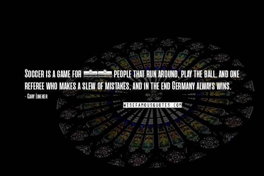 Gary Lineker Quotes: Soccer is a game for 22 people that run around, play the ball, and one referee who makes a slew of mistakes, and in the end Germany always wins.