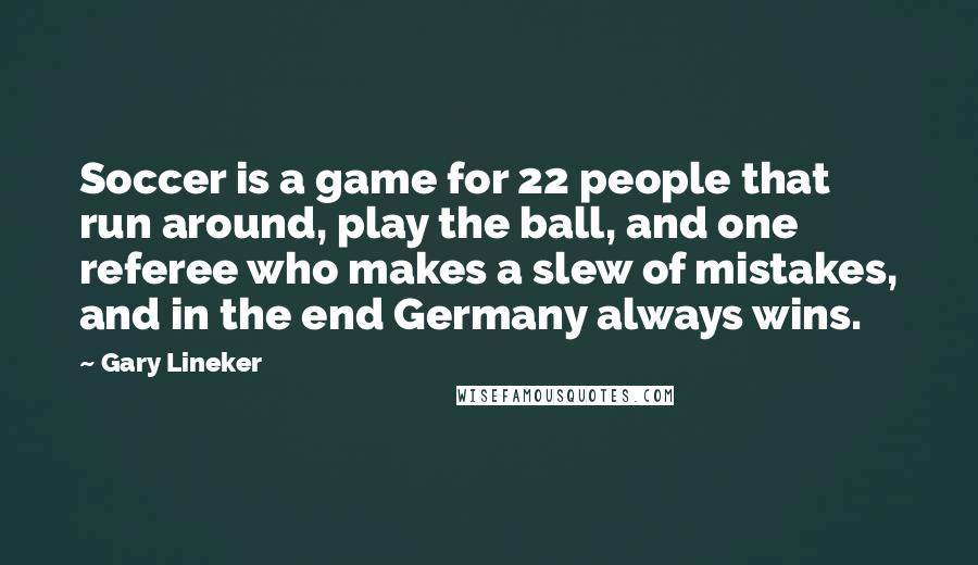Gary Lineker Quotes: Soccer is a game for 22 people that run around, play the ball, and one referee who makes a slew of mistakes, and in the end Germany always wins.