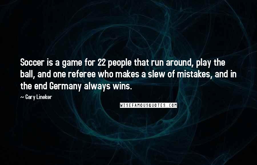 Gary Lineker Quotes: Soccer is a game for 22 people that run around, play the ball, and one referee who makes a slew of mistakes, and in the end Germany always wins.