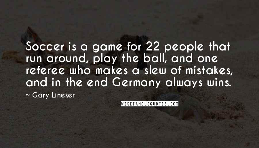 Gary Lineker Quotes: Soccer is a game for 22 people that run around, play the ball, and one referee who makes a slew of mistakes, and in the end Germany always wins.