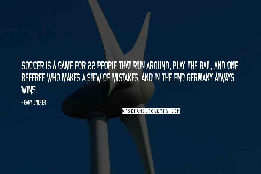 Gary Lineker Quotes: Soccer is a game for 22 people that run around, play the ball, and one referee who makes a slew of mistakes, and in the end Germany always wins.